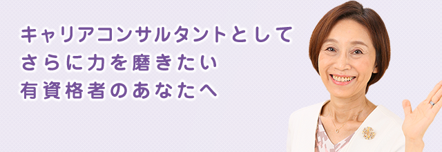 キャリアコンサルタントとして、さらに力を磨きたい有資格者のあなたへ